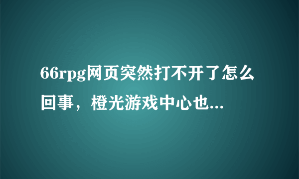 66rpg网页突然打不开了怎么回事，橙光游戏中心也打不开了，哪位帮忙解答一下