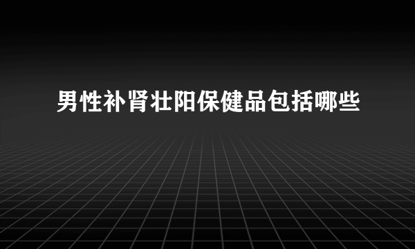 男性补肾壮阳保健品包括哪些