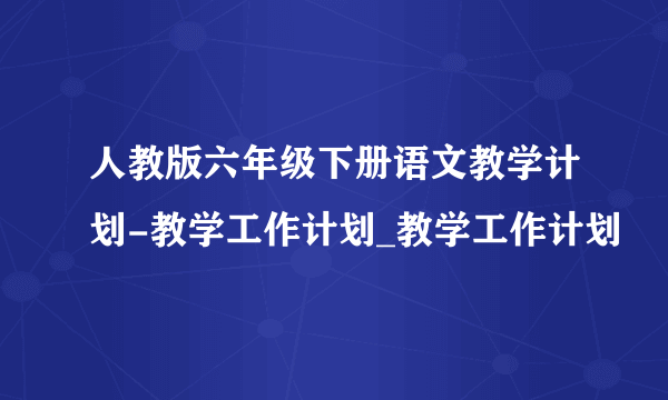 人教版六年级下册语文教学计划-教学工作计划_教学工作计划