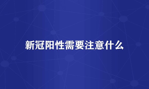 新冠阳性需要注意什么