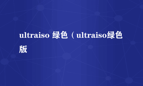 ultraiso 绿色（ultraiso绿色版