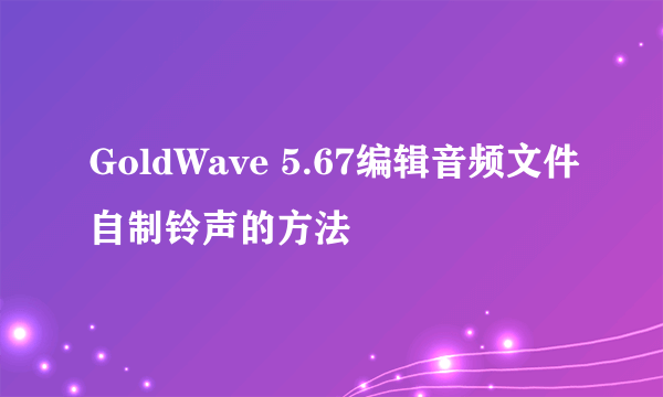 GoldWave 5.67编辑音频文件自制铃声的方法