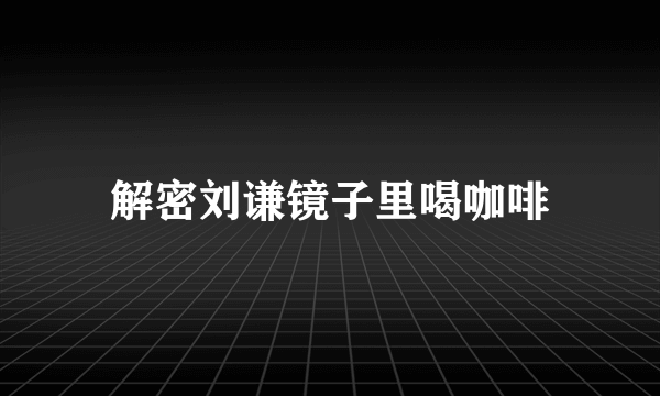 解密刘谦镜子里喝咖啡