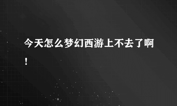 今天怎么梦幻西游上不去了啊！