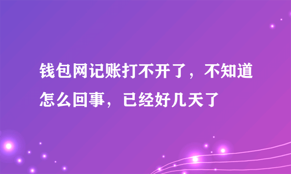 钱包网记账打不开了，不知道怎么回事，已经好几天了