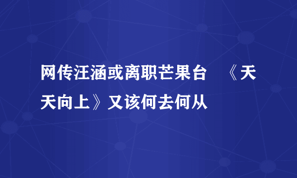 网传汪涵或离职芒果台   《天天向上》又该何去何从