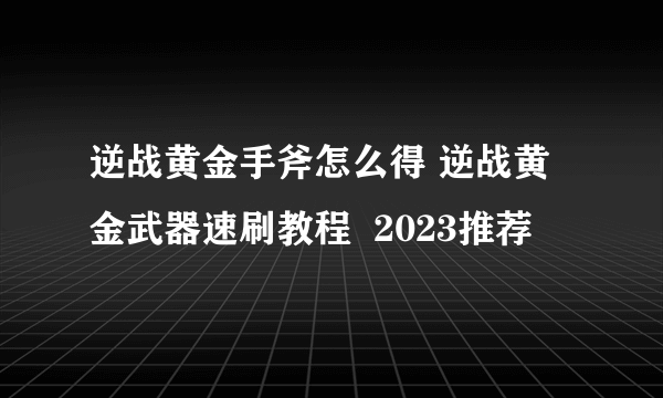 逆战黄金手斧怎么得 逆战黄金武器速刷教程  2023推荐