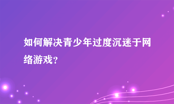 如何解决青少年过度沉迷于网络游戏？