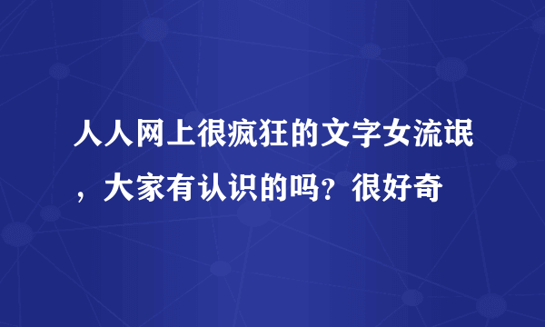 人人网上很疯狂的文字女流氓，大家有认识的吗？很好奇