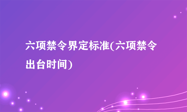 六项禁令界定标准(六项禁令出台时间)