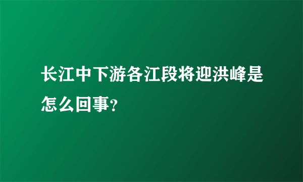 长江中下游各江段将迎洪峰是怎么回事？