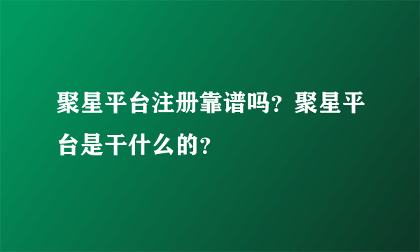 聚星平台注册靠谱吗？聚星平台是干什么的？