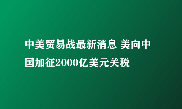 中美贸易战最新消息 美向中国加征2000亿美元关税