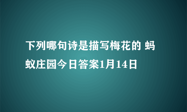 下列哪句诗是描写梅花的 蚂蚁庄园今日答案1月14日