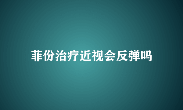 菲份治疗近视会反弹吗