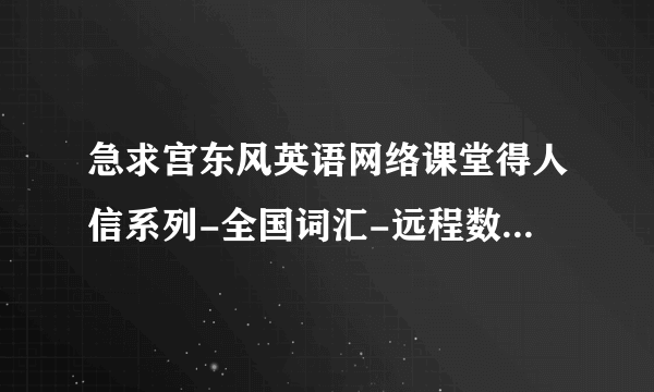 急求宫东风英语网络课堂得人信系列-全国词汇-远程数码班和西安词汇面授班 下载密码 希望好心人帮助。