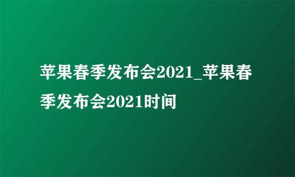 苹果春季发布会2021_苹果春季发布会2021时间