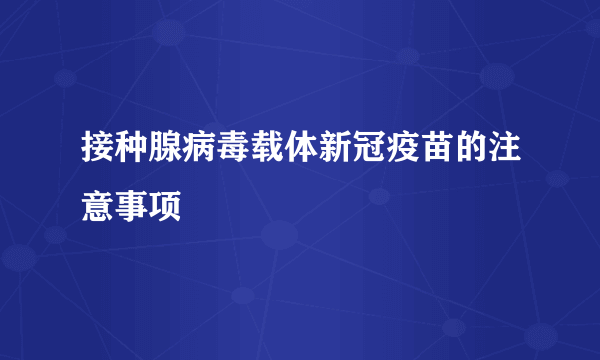 接种腺病毒载体新冠疫苗的注意事项