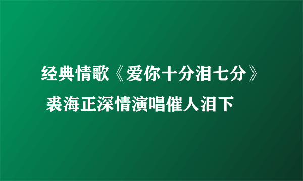 经典情歌《爱你十分泪七分》 裘海正深情演唱催人泪下