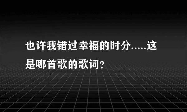 也许我错过幸福的时分.....这是哪首歌的歌词？