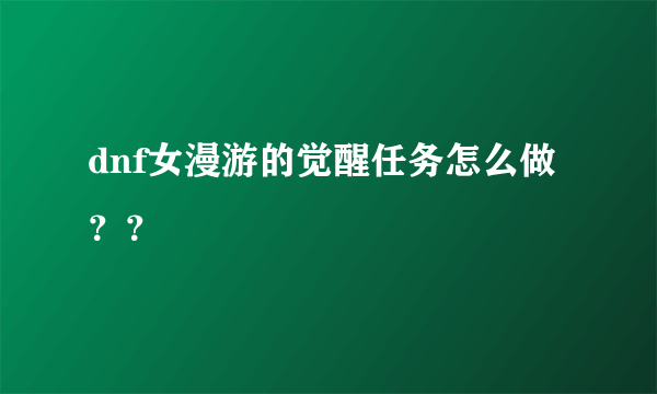 dnf女漫游的觉醒任务怎么做？？