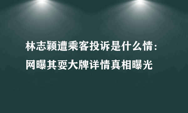 林志颖遭乘客投诉是什么情：网曝其耍大牌详情真相曝光