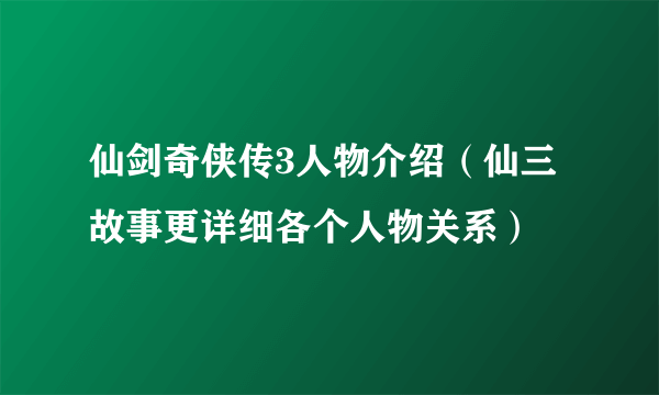 仙剑奇侠传3人物介绍（仙三故事更详细各个人物关系）