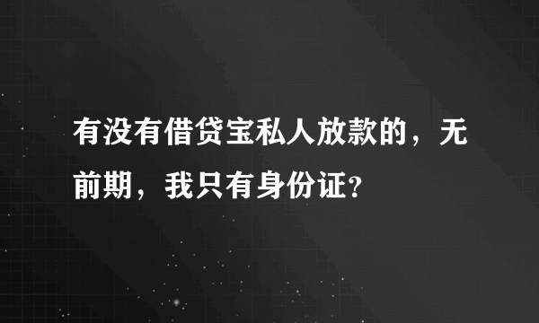 有没有借贷宝私人放款的，无前期，我只有身份证？