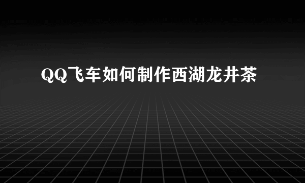 QQ飞车如何制作西湖龙井茶