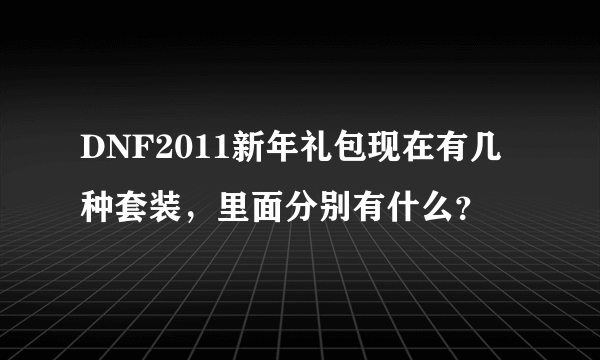 DNF2011新年礼包现在有几种套装，里面分别有什么？