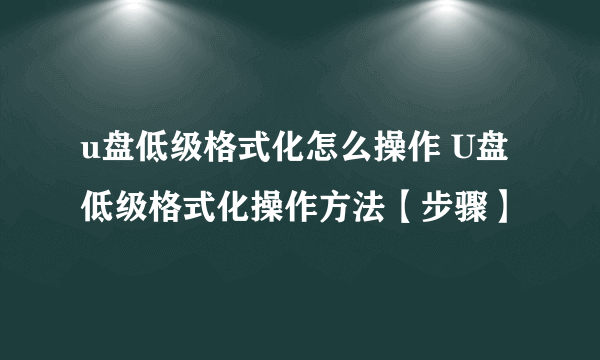 u盘低级格式化怎么操作 U盘低级格式化操作方法【步骤】