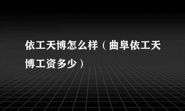 依工天博怎么样（曲阜依工天博工资多少）