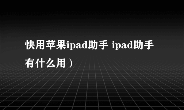 快用苹果ipad助手 ipad助手有什么用）