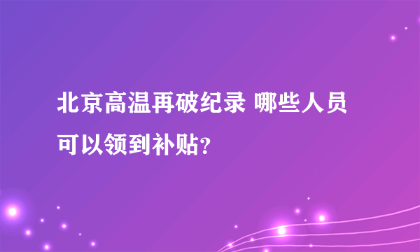 北京高温再破纪录 哪些人员可以领到补贴？