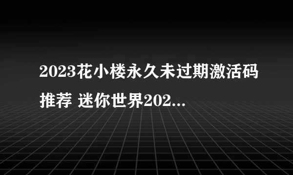 2023花小楼永久未过期激活码推荐 迷你世界2023花小楼永久激活码