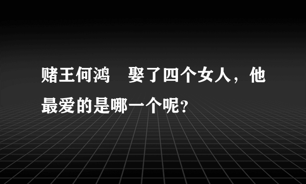 赌王何鸿燊娶了四个女人，他最爱的是哪一个呢？