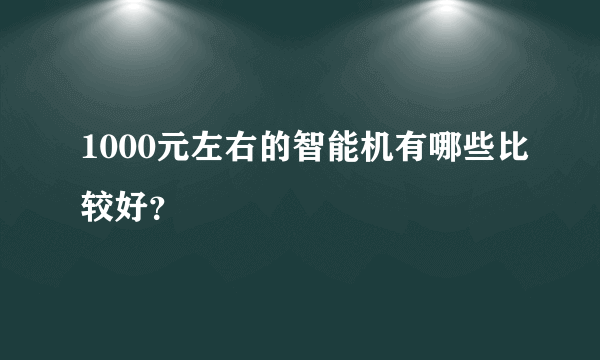 1000元左右的智能机有哪些比较好？