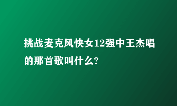 挑战麦克风快女12强中王杰唱的那首歌叫什么?