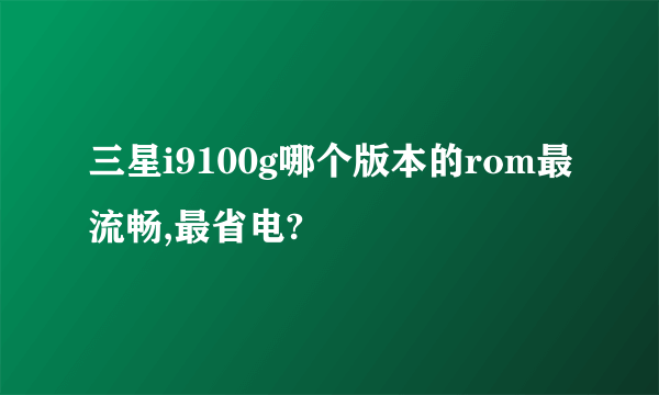 三星i9100g哪个版本的rom最流畅,最省电?