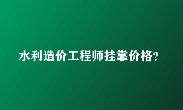 水利造价工程师挂靠价格？