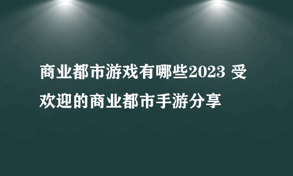 商业都市游戏有哪些2023 受欢迎的商业都市手游分享