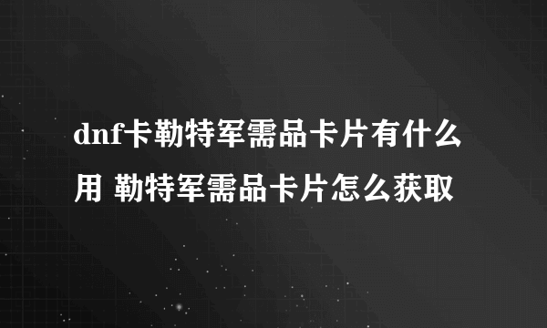 dnf卡勒特军需品卡片有什么用 勒特军需品卡片怎么获取