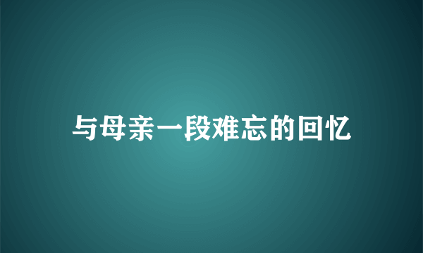 与母亲一段难忘的回忆