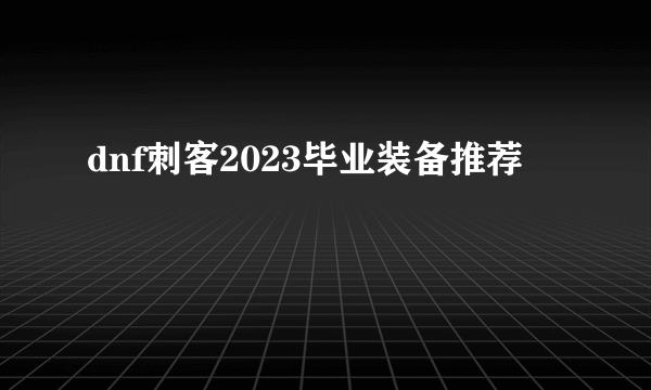 dnf刺客2023毕业装备推荐