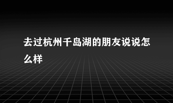 去过杭州千岛湖的朋友说说怎么样