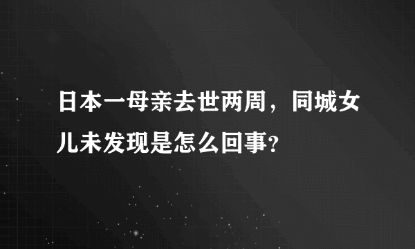 日本一母亲去世两周，同城女儿未发现是怎么回事？