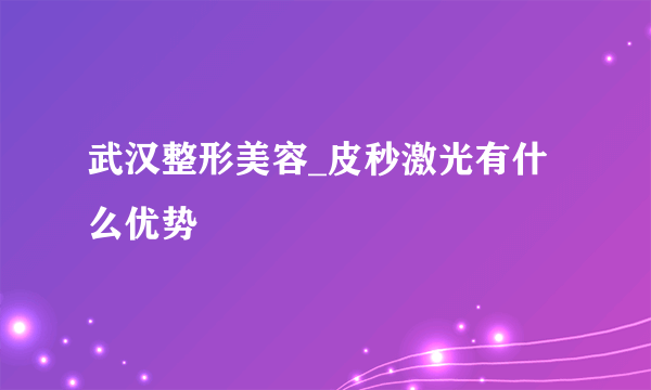 武汉整形美容_皮秒激光有什么优势