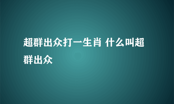 超群出众打一生肖 什么叫超群出众