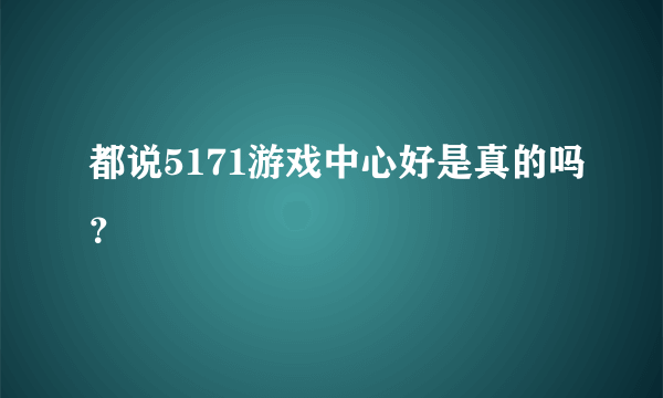 都说5171游戏中心好是真的吗？