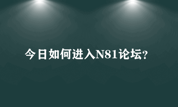 今日如何进入N81论坛？